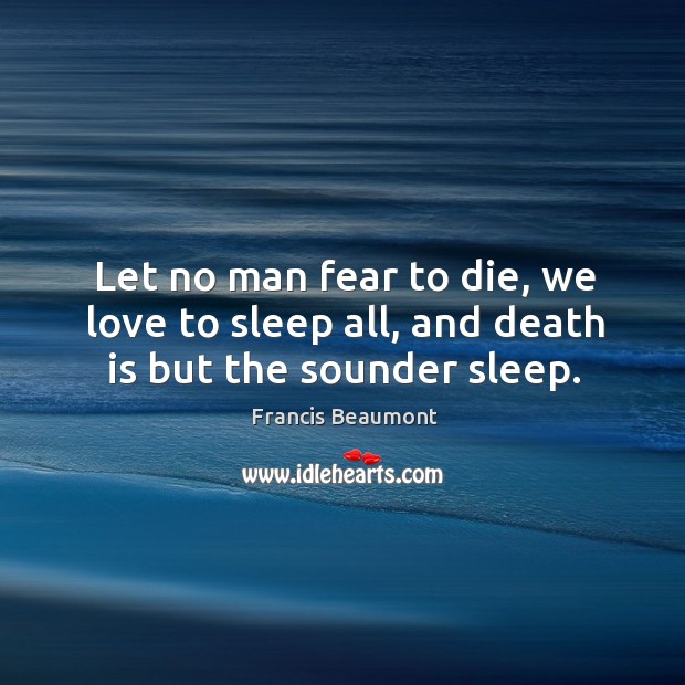 Let no man fear to die, we love to sleep all, and death is but the sounder sleep. Francis Beaumont Picture Quote