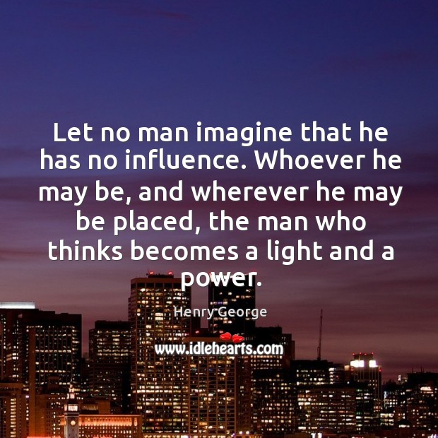 Let no man imagine that he has no influence. Whoever he may be, and wherever he Henry George Picture Quote