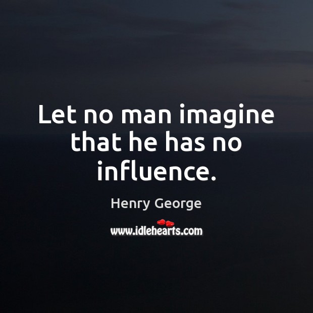 Let no man imagine that he has no influence. Henry George Picture Quote