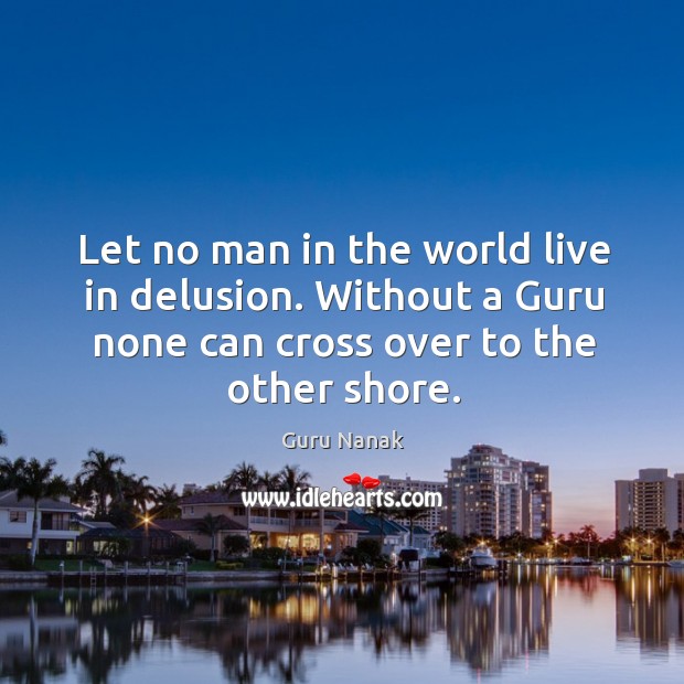 Let no man in the world live in delusion. Without a guru none can cross over to the other shore. Guru Nanak Picture Quote