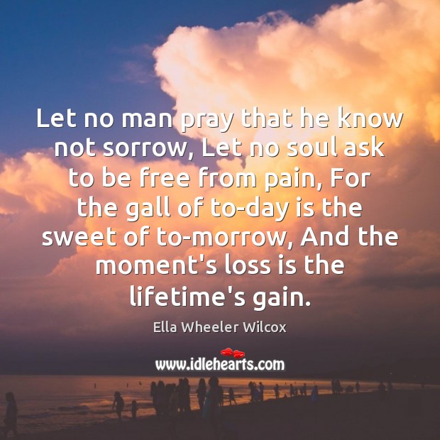 Let no man pray that he know not sorrow, Let no soul Ella Wheeler Wilcox Picture Quote