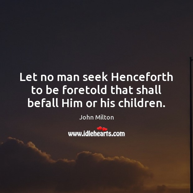 Let no man seek Henceforth to be foretold that shall befall Him or his children. John Milton Picture Quote