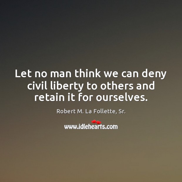 Let no man think we can deny civil liberty to others and retain it for ourselves. Robert M. La Follette, Sr. Picture Quote