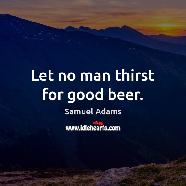 Let no man thirst for good beer. Samuel Adams Picture Quote