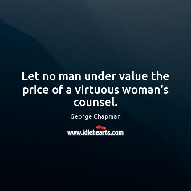 Let no man under value the price of a virtuous woman’s counsel. George Chapman Picture Quote