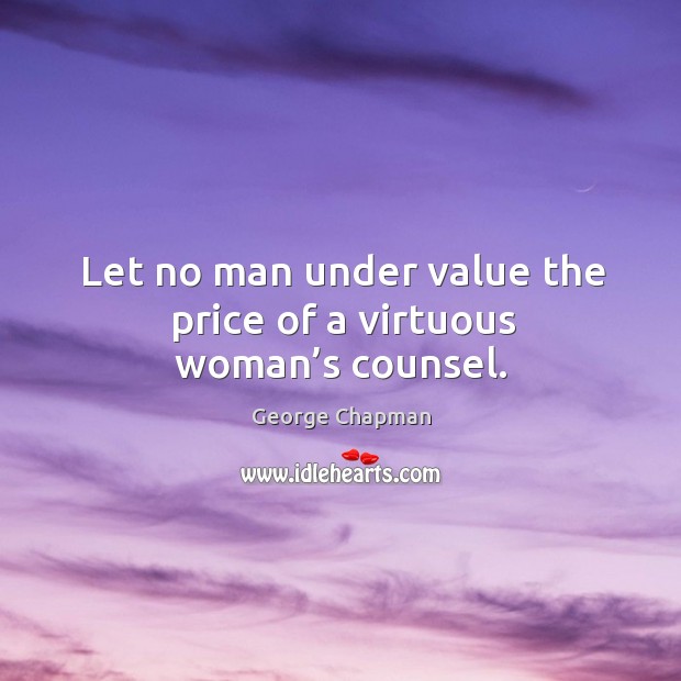 Let no man under value the price of a virtuous woman’s counsel. George Chapman Picture Quote