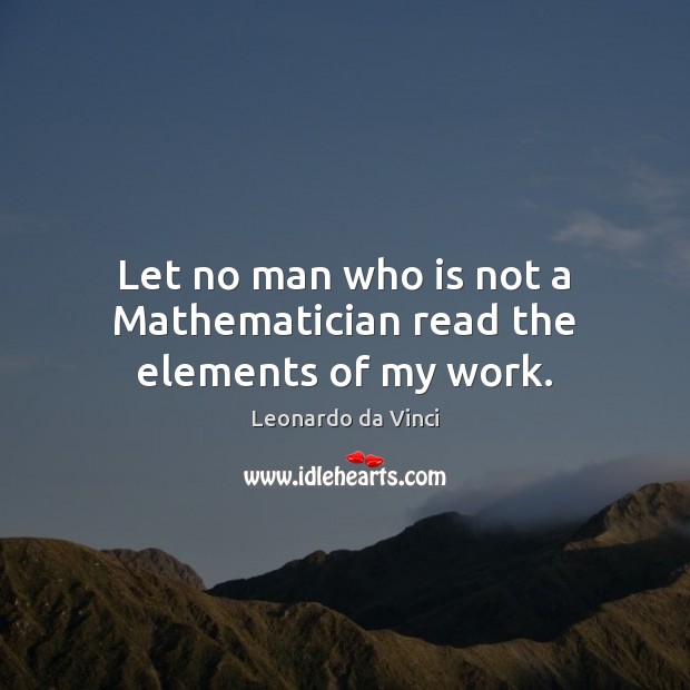 Let no man who is not a Mathematician read the elements of my work. Leonardo da Vinci Picture Quote