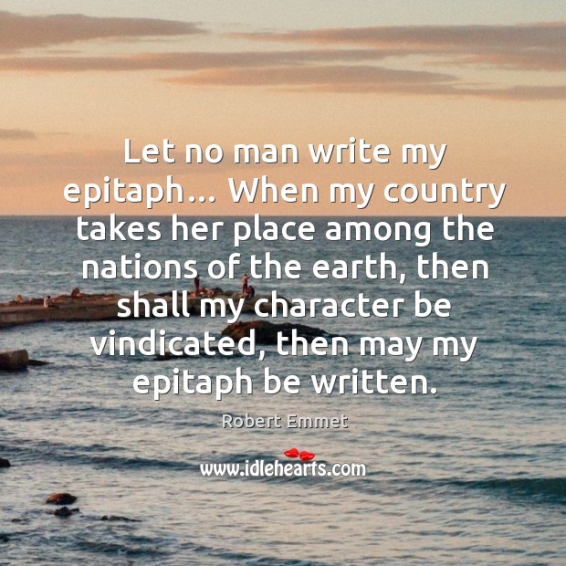 Let no man write my epitaph… when my country takes her place among the nations Robert Emmet Picture Quote