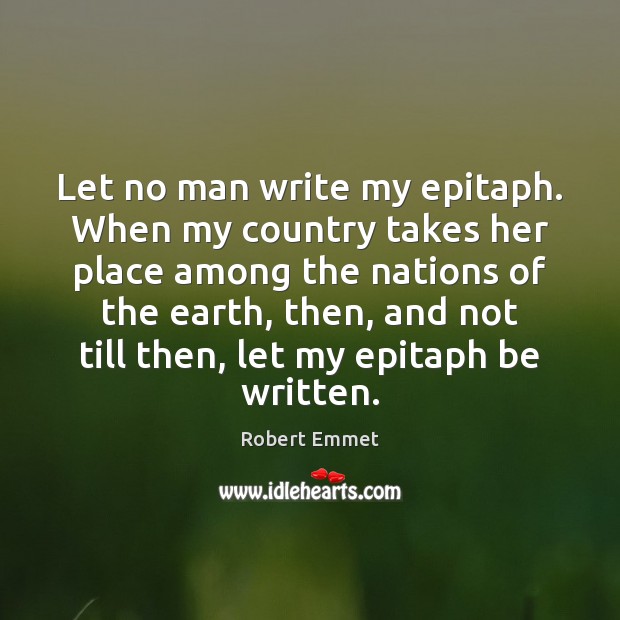 Let no man write my epitaph. When my country takes her place Robert Emmet Picture Quote