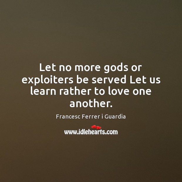 Let no more Gods or exploiters be served Let us learn rather to love one another. Francesc Ferrer i Guardia Picture Quote
