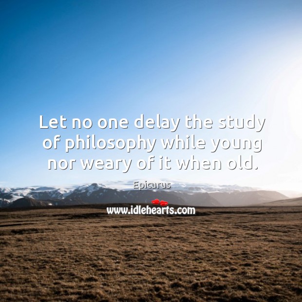 Let no one delay the study of philosophy while young nor weary of it when old. Epicurus Picture Quote