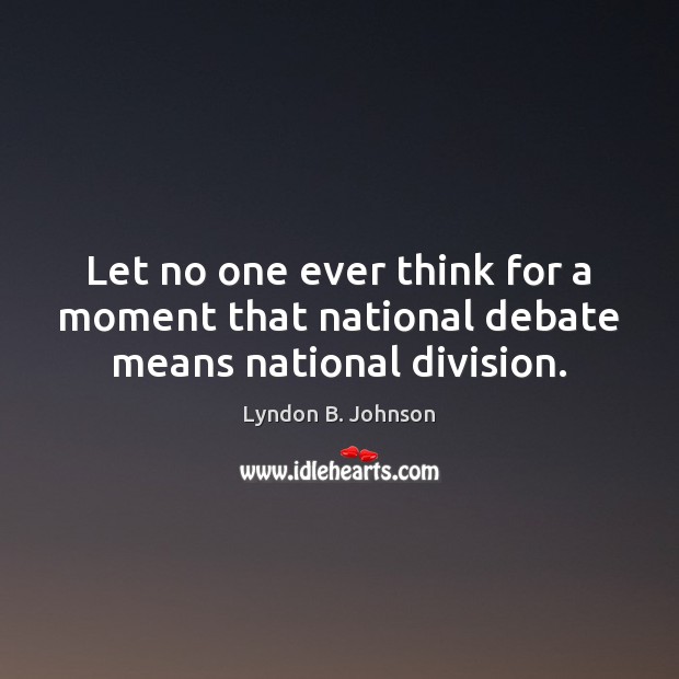 Let no one ever think for a moment that national debate means national division. Image