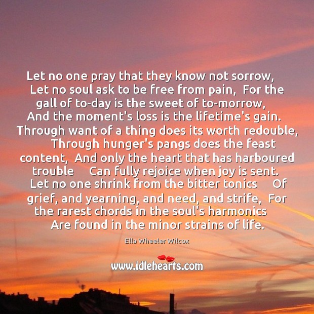 Let no one pray that they know not sorrow,     Let no soul Ella Wheeler Wilcox Picture Quote