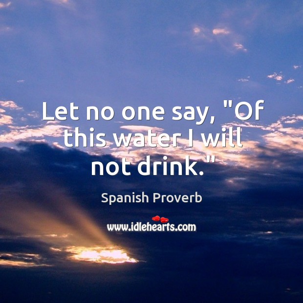 Let no one say, “of this water I will not drink.” Image