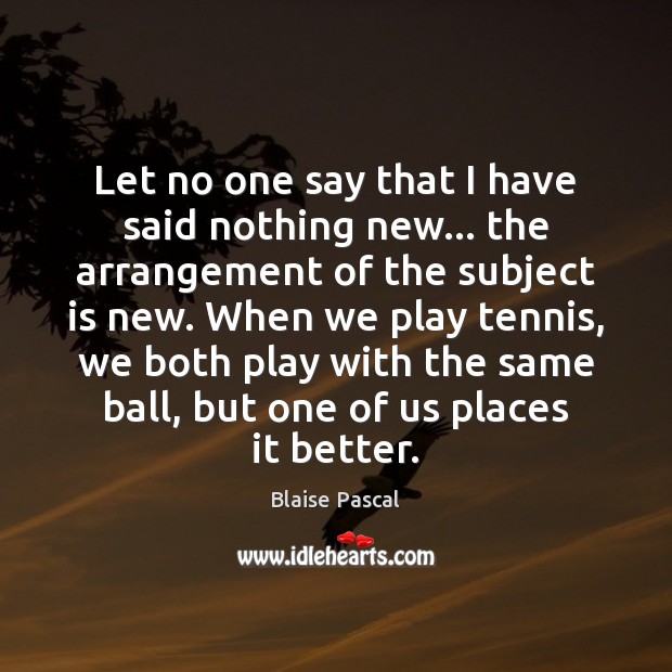 Let no one say that I have said nothing new… the arrangement Blaise Pascal Picture Quote