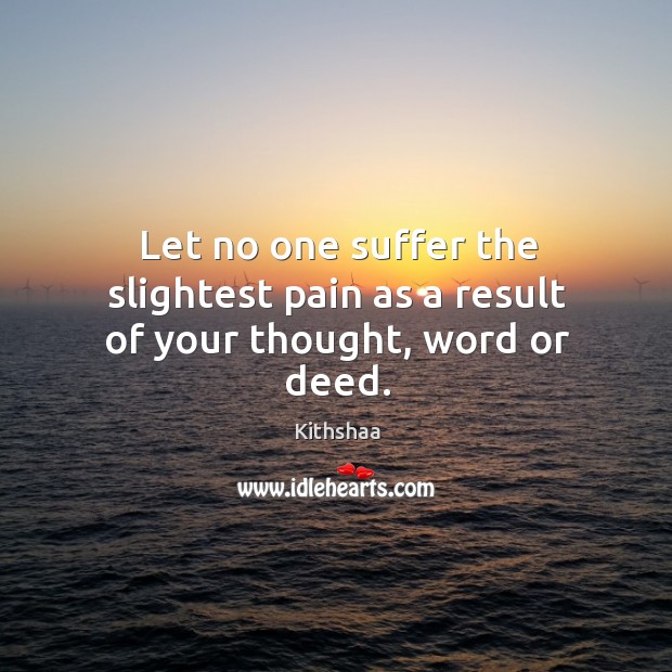 Let no one suffer the slightest pain as a result of your thought, word or deed. Kithshaa Picture Quote