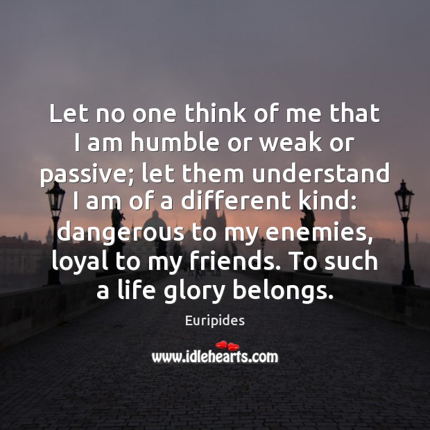 Let no one think of me that I am humble or weak Euripides Picture Quote