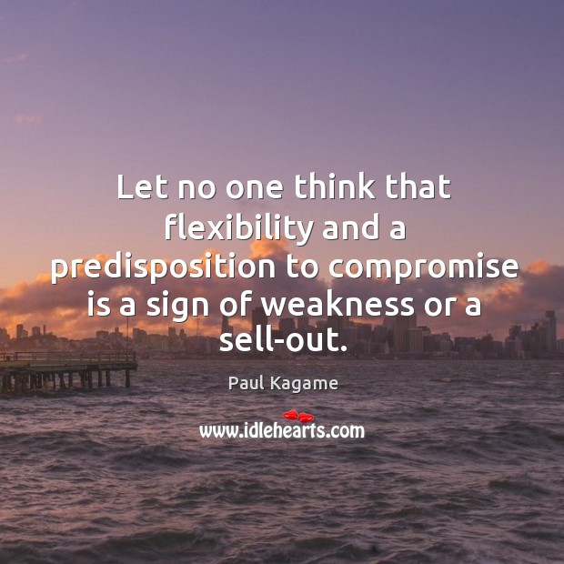 Let no one think that flexibility and a predisposition to compromise is a sign of weakness or a sell-out. Paul Kagame Picture Quote