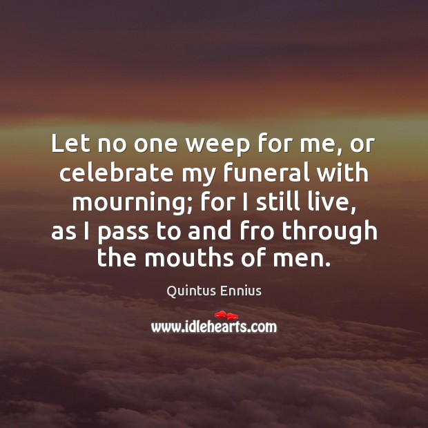 Let no one weep for me, or celebrate my funeral with mourning; Quintus Ennius Picture Quote