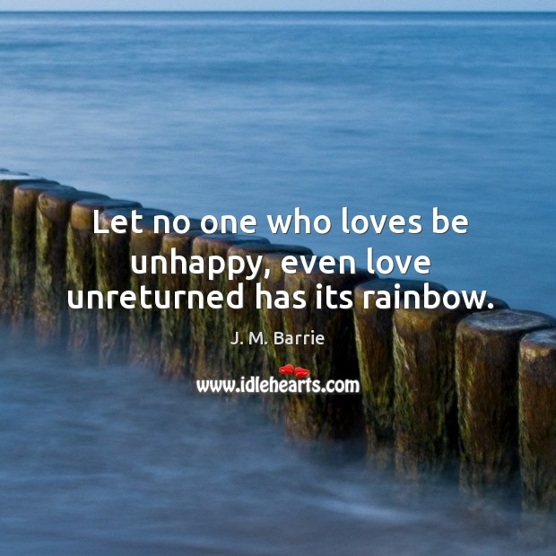 Let no one who loves be unhappy, even love unreturned has its rainbow. J. M. Barrie Picture Quote