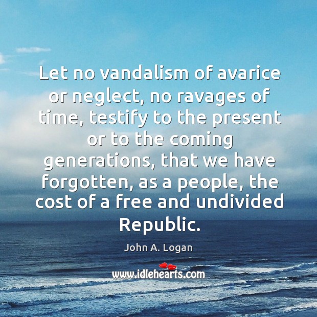 Let no vandalism of avarice or neglect, no ravages of time, testify to the present or to the Image