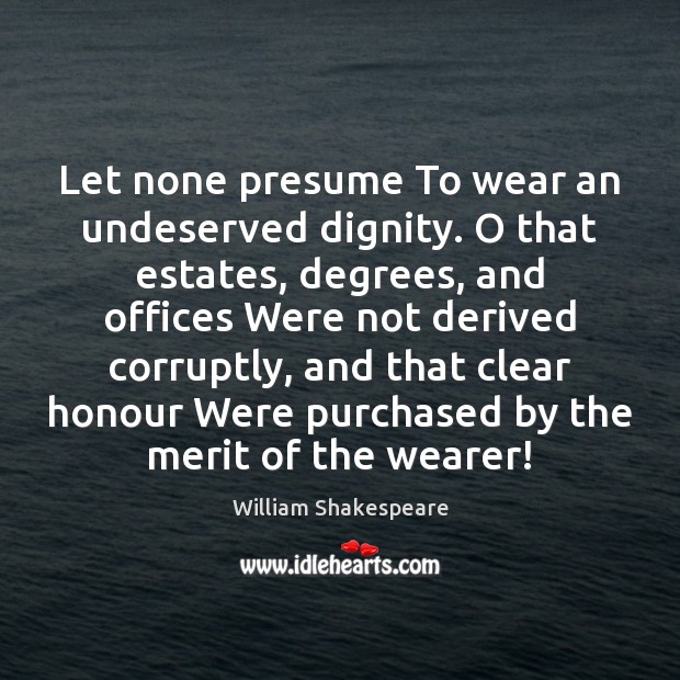 Let none presume To wear an undeserved dignity. O that estates, degrees, 