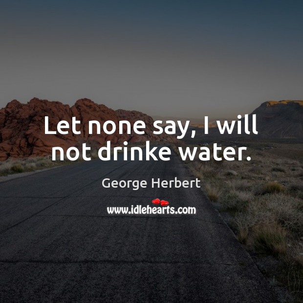 Let none say, I will not drinke water. George Herbert Picture Quote