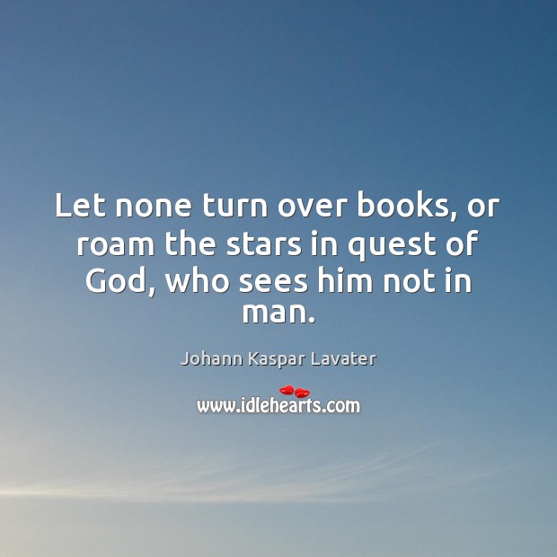 Let none turn over books, or roam the stars in quest of God, who sees him not in man. Image