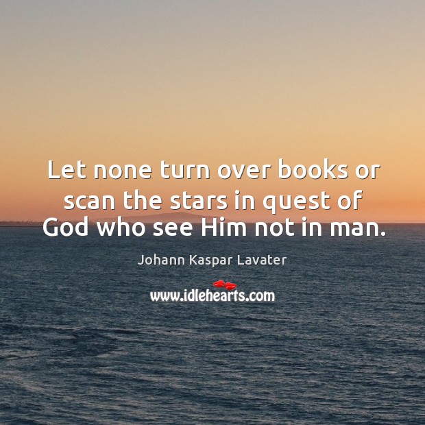 Let none turn over books or scan the stars in quest of God who see him not in man. Johann Kaspar Lavater Picture Quote