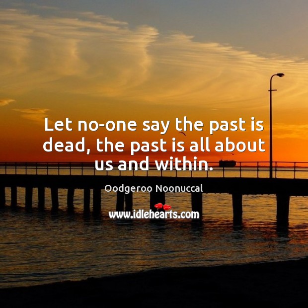 Let no-one say the past is dead, the past is all about us and within. Image