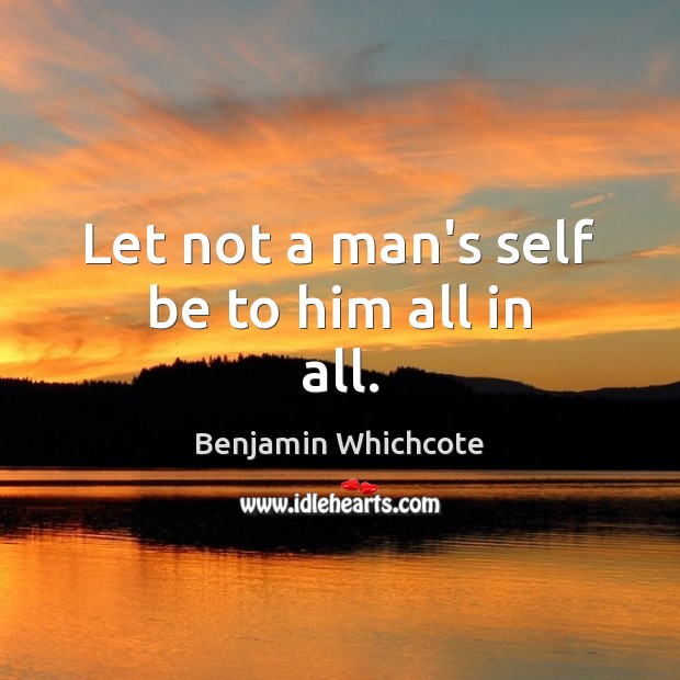 Let not a man’s self be to him all in all. Benjamin Whichcote Picture Quote