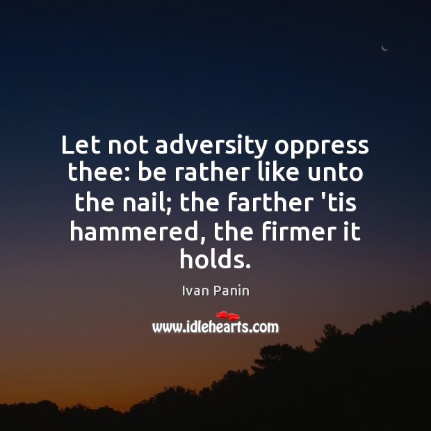 Let not adversity oppress thee: be rather like unto the nail; the Image
