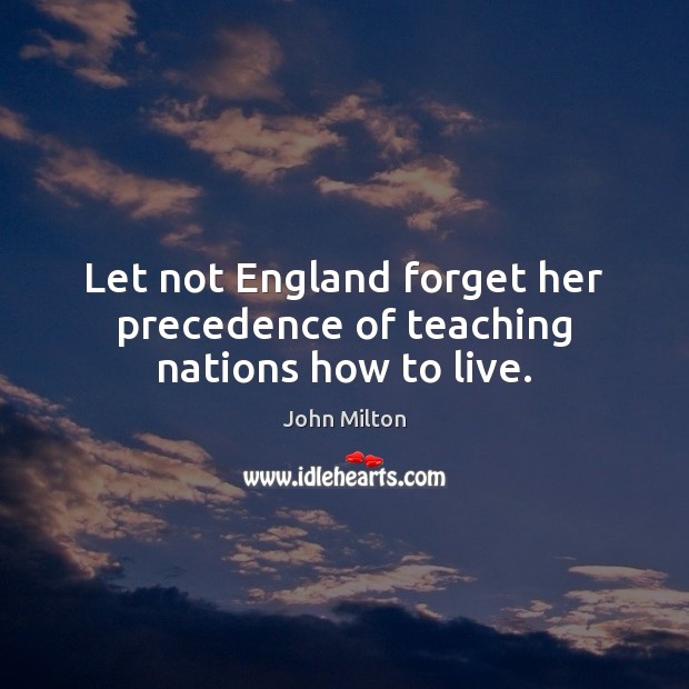 Let not England forget her precedence of teaching nations how to live. John Milton Picture Quote