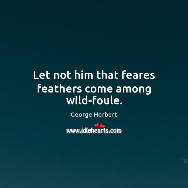 Let not him that feares feathers come among wild-foule. George Herbert Picture Quote