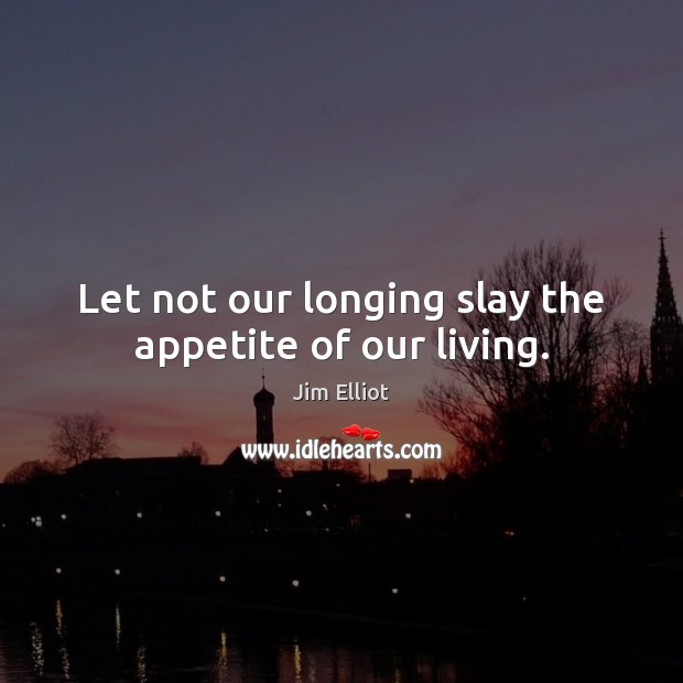 Let not our longing slay the appetite of our living. Jim Elliot Picture Quote