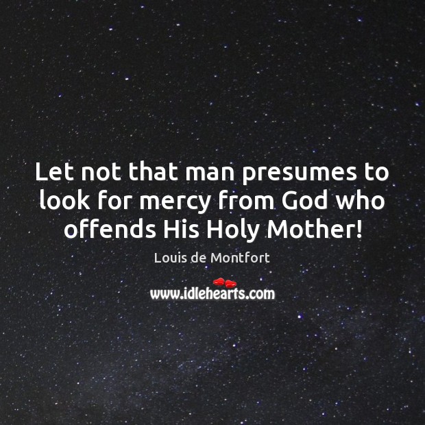 Let not that man presumes to look for mercy from God who offends His Holy Mother! Louis de Montfort Picture Quote