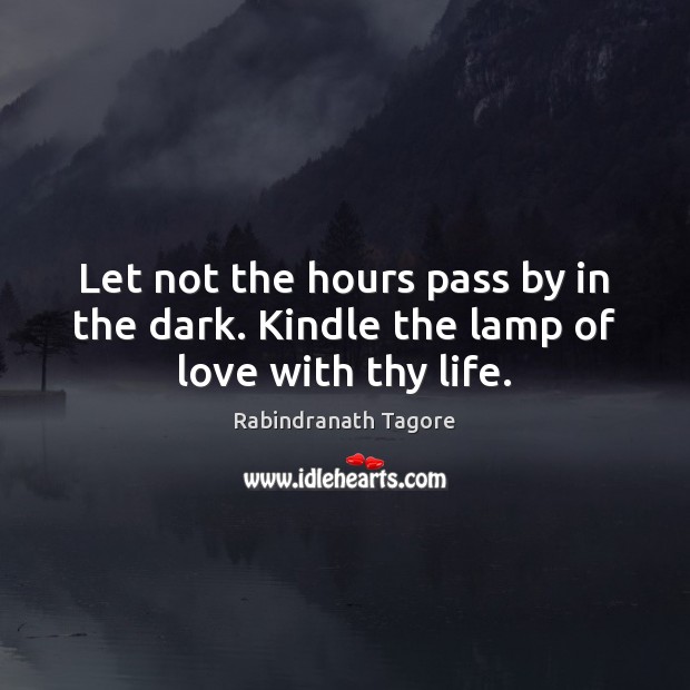 Let not the hours pass by in the dark. Kindle the lamp of love with thy life. Rabindranath Tagore Picture Quote