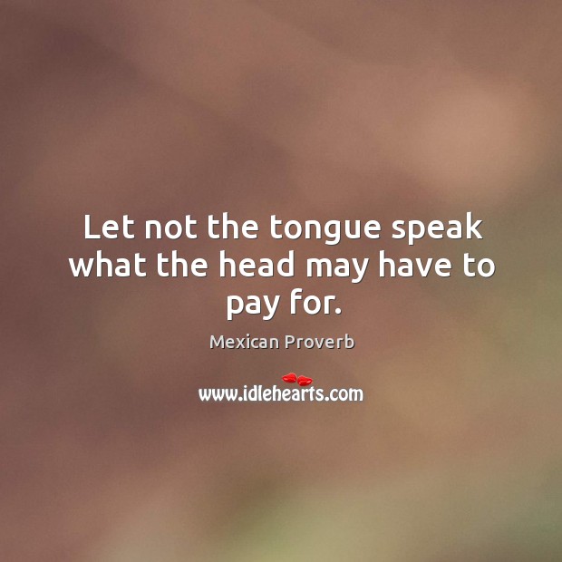 Let not the tongue speak what the head may have to pay for. Mexican Proverbs Image