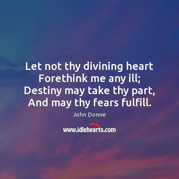 Let not thy divining heart Forethink me any ill; Destiny may take John Donne Picture Quote