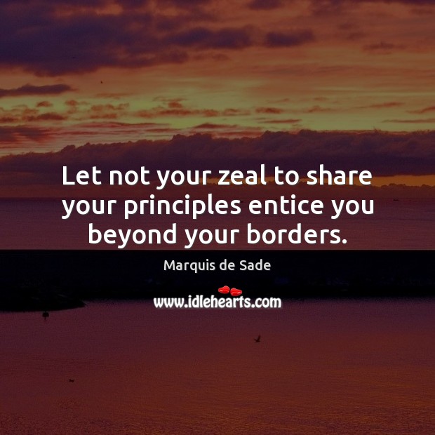 Let not your zeal to share your principles entice you beyond your borders. Marquis de Sade Picture Quote