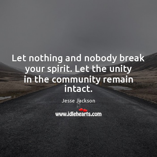 Let nothing and nobody break your spirit. Let the unity in the community remain intact. 
