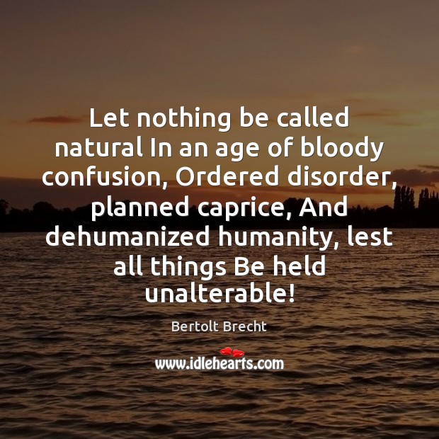 Let nothing be called natural In an age of bloody confusion, Ordered Bertolt Brecht Picture Quote