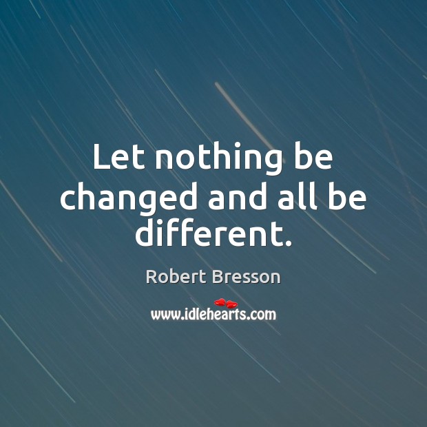 Let nothing be changed and all be different. Robert Bresson Picture Quote