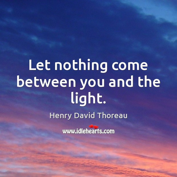 Let nothing come between you and the light. Henry David Thoreau Picture Quote