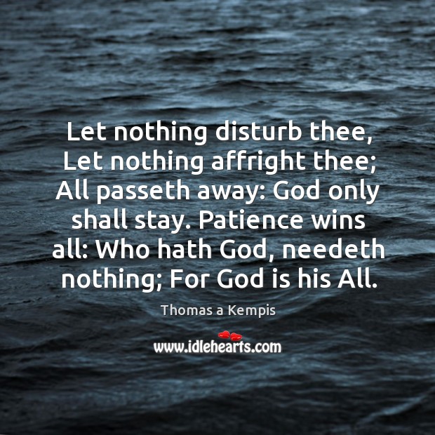 Let nothing disturb thee, Let nothing affright thee; All passeth away: God Thomas a Kempis Picture Quote