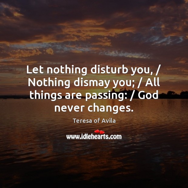 Let nothing disturb you, / Nothing dismay you; / All things are passing: / God Teresa of Avila Picture Quote