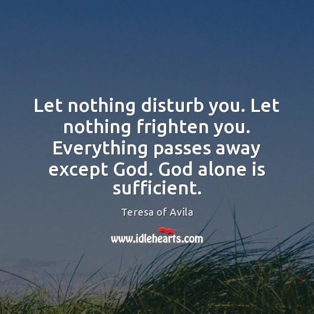 Let nothing disturb you. Let nothing frighten you. Everything passes away except Teresa of Avila Picture Quote
