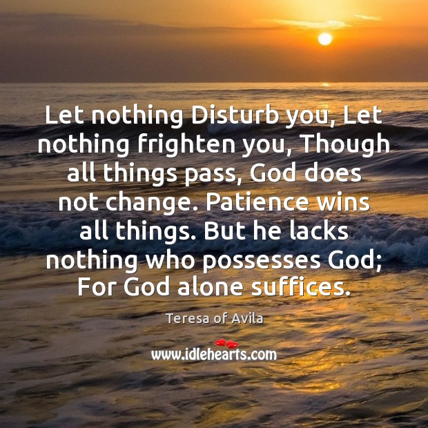 Let nothing Disturb you, Let nothing frighten you, Though all things pass, Teresa of Avila Picture Quote