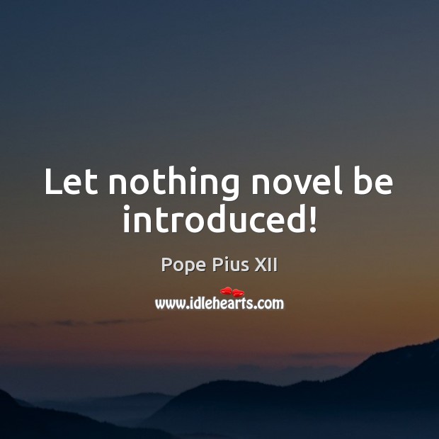 Let nothing novel be introduced! Pope Pius XII Picture Quote
