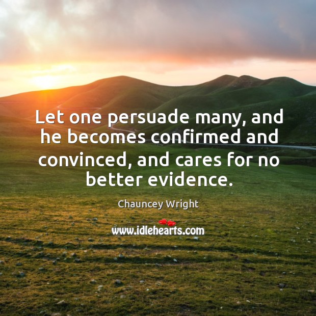 Let one persuade many, and he becomes confirmed and convinced, and cares for no better evidence. Chauncey Wright Picture Quote